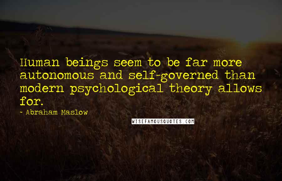 Abraham Maslow Quotes: Human beings seem to be far more autonomous and self-governed than modern psychological theory allows for.
