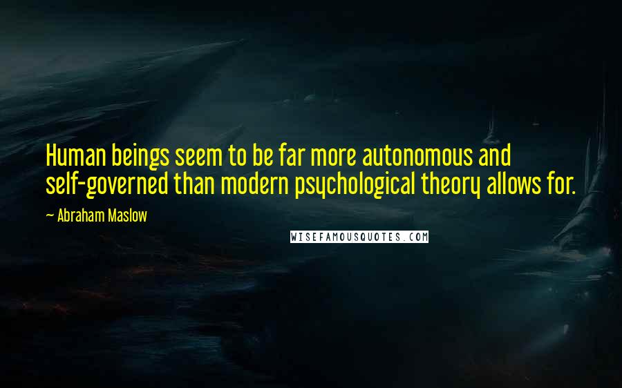 Abraham Maslow Quotes: Human beings seem to be far more autonomous and self-governed than modern psychological theory allows for.