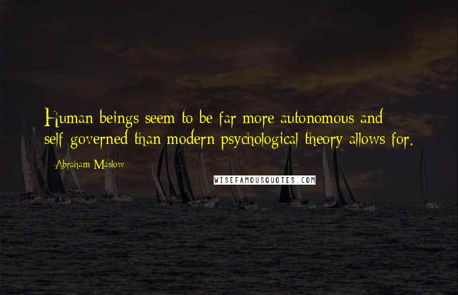 Abraham Maslow Quotes: Human beings seem to be far more autonomous and self-governed than modern psychological theory allows for.