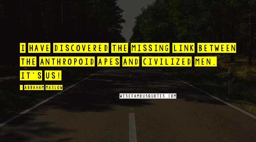 Abraham Maslow Quotes: I have discovered the missing link between the anthropoid apes and civilized men. It's us!