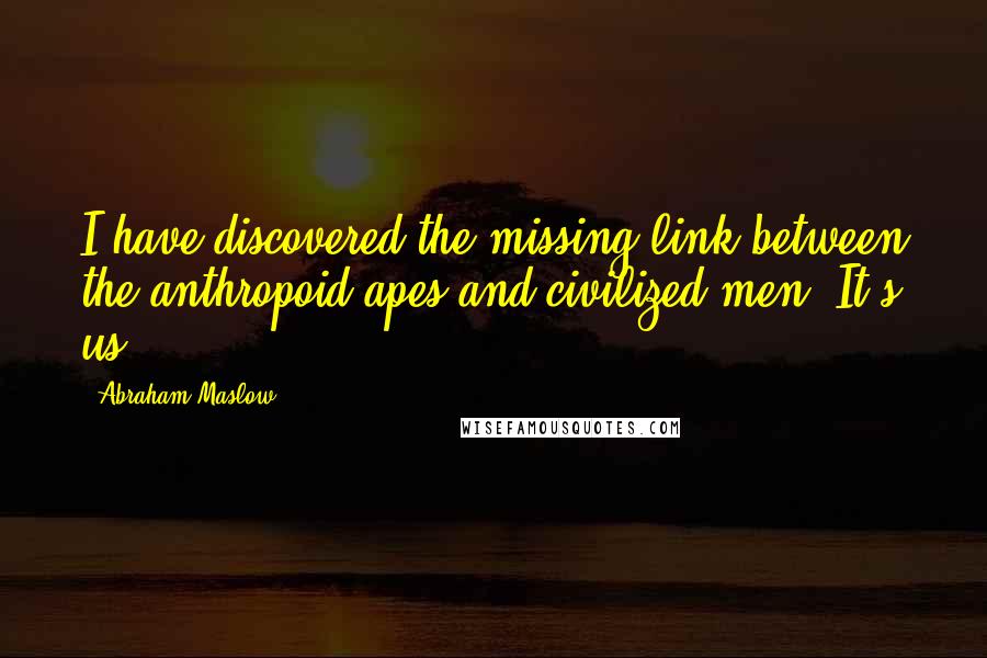 Abraham Maslow Quotes: I have discovered the missing link between the anthropoid apes and civilized men. It's us!