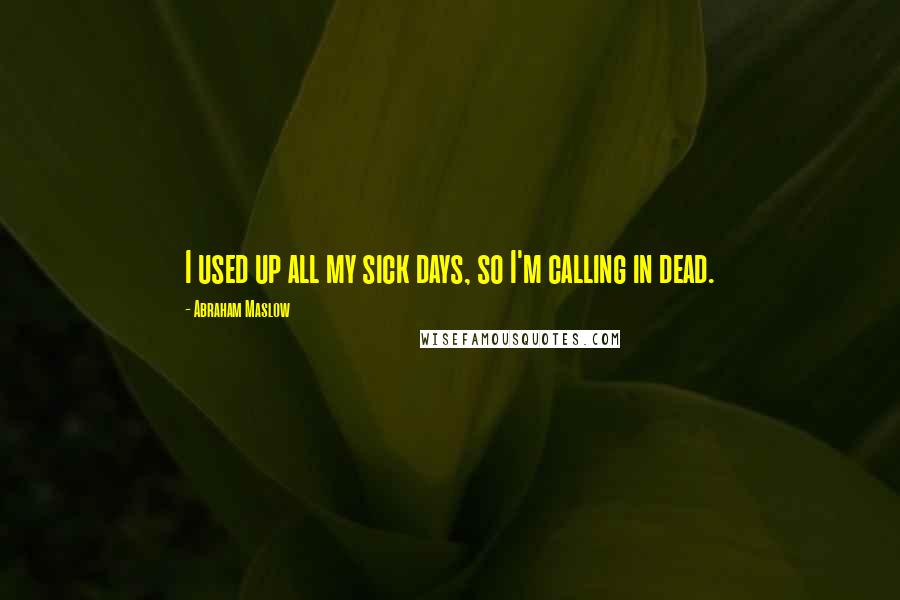 Abraham Maslow Quotes: I used up all my sick days, so I'm calling in dead.