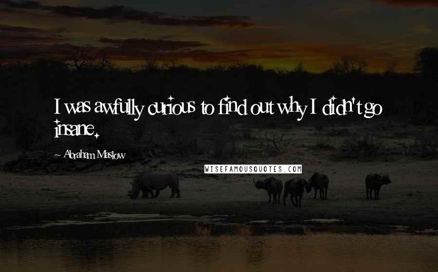 Abraham Maslow Quotes: I was awfully curious to find out why I didn't go insane.