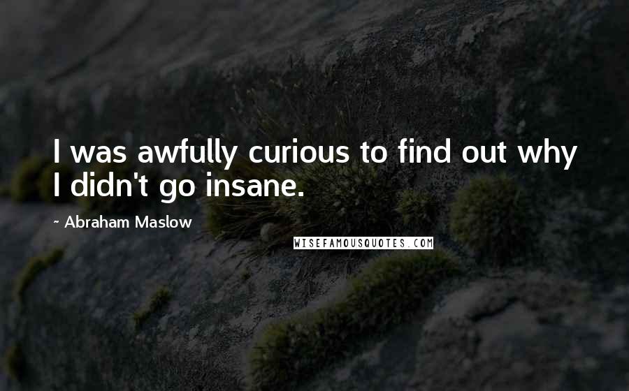 Abraham Maslow Quotes: I was awfully curious to find out why I didn't go insane.