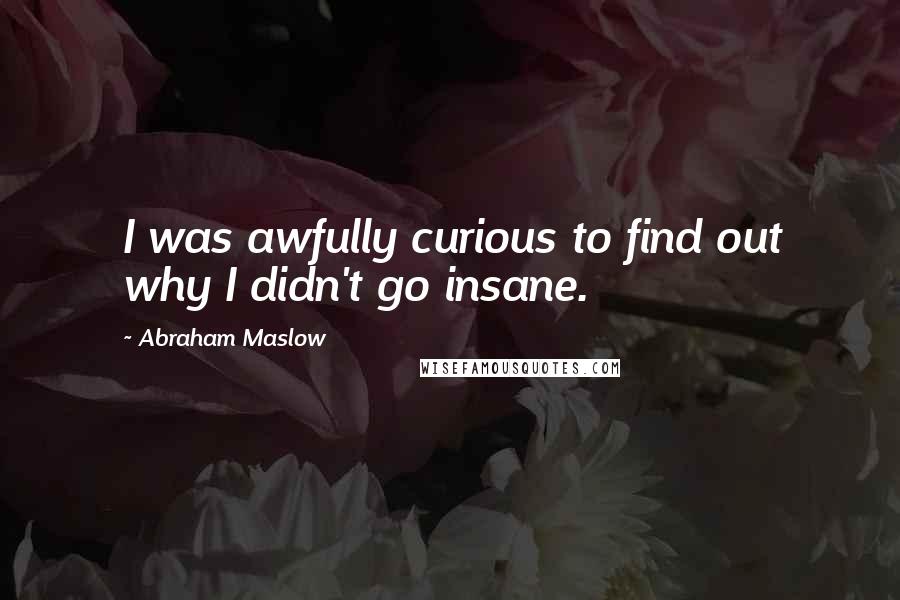 Abraham Maslow Quotes: I was awfully curious to find out why I didn't go insane.