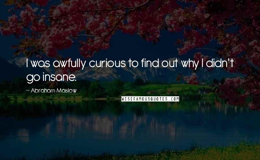 Abraham Maslow Quotes: I was awfully curious to find out why I didn't go insane.