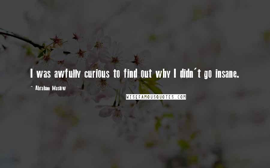 Abraham Maslow Quotes: I was awfully curious to find out why I didn't go insane.