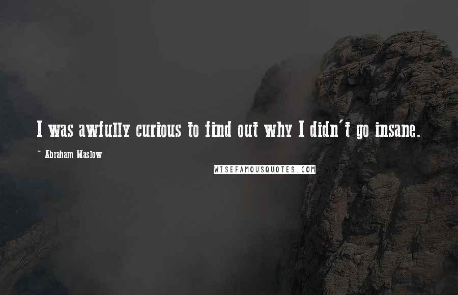 Abraham Maslow Quotes: I was awfully curious to find out why I didn't go insane.