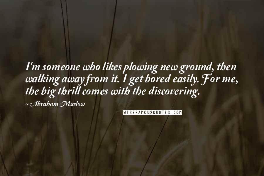 Abraham Maslow Quotes: I'm someone who likes plowing new ground, then walking away from it. I get bored easily. For me, the big thrill comes with the discovering.
