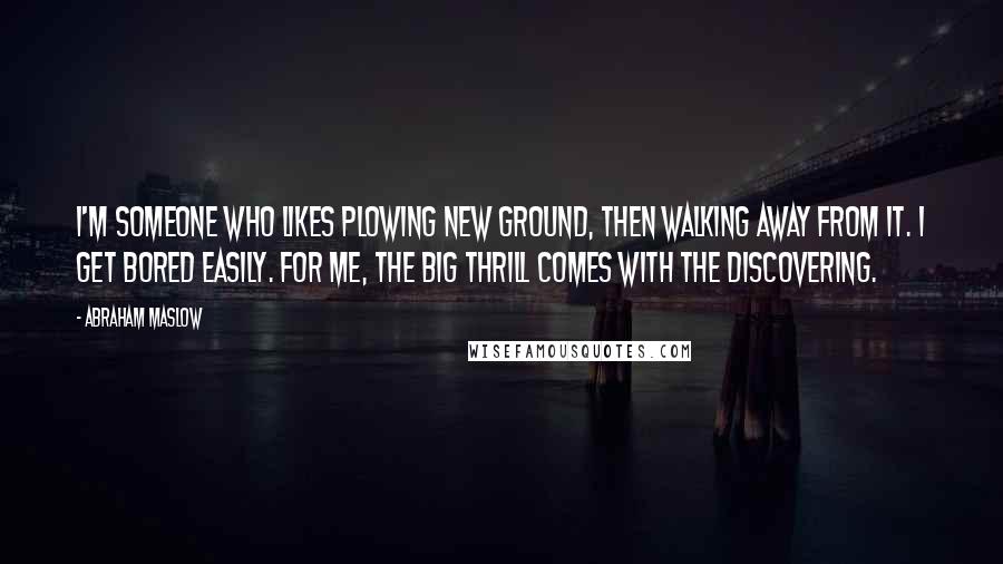 Abraham Maslow Quotes: I'm someone who likes plowing new ground, then walking away from it. I get bored easily. For me, the big thrill comes with the discovering.