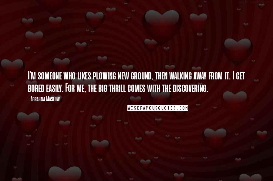 Abraham Maslow Quotes: I'm someone who likes plowing new ground, then walking away from it. I get bored easily. For me, the big thrill comes with the discovering.