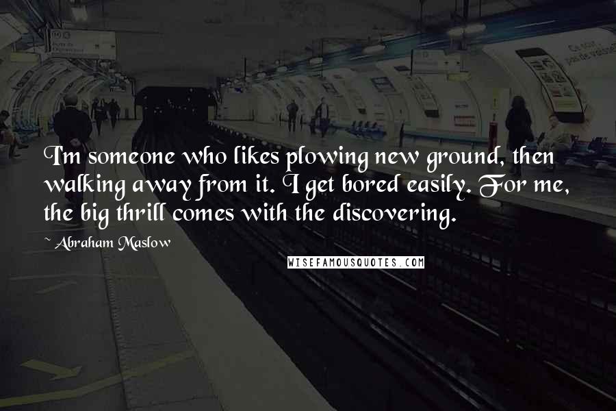 Abraham Maslow Quotes: I'm someone who likes plowing new ground, then walking away from it. I get bored easily. For me, the big thrill comes with the discovering.