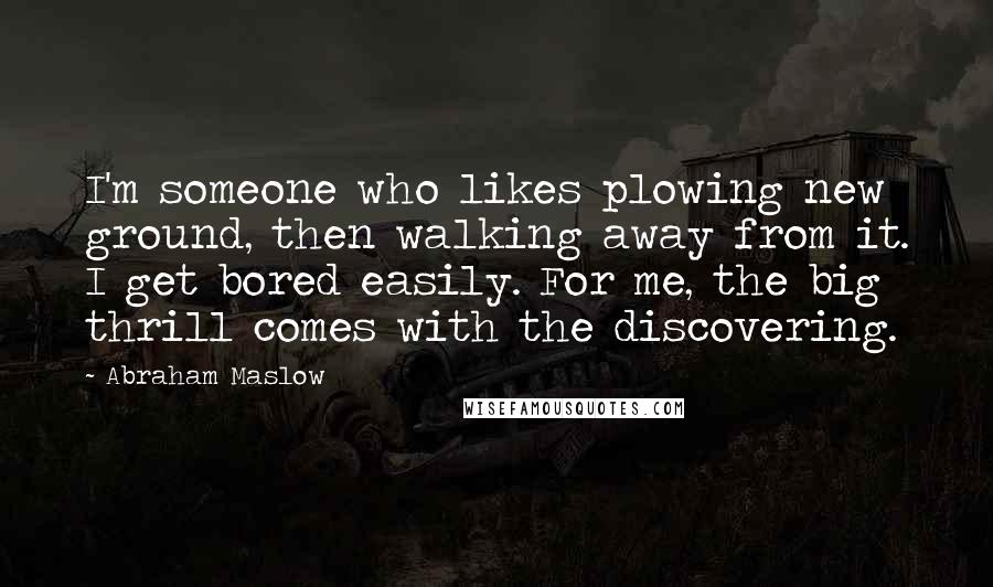 Abraham Maslow Quotes: I'm someone who likes plowing new ground, then walking away from it. I get bored easily. For me, the big thrill comes with the discovering.