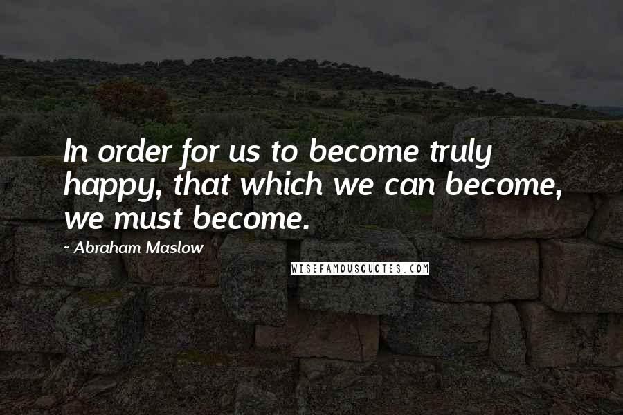 Abraham Maslow Quotes: In order for us to become truly happy, that which we can become, we must become.