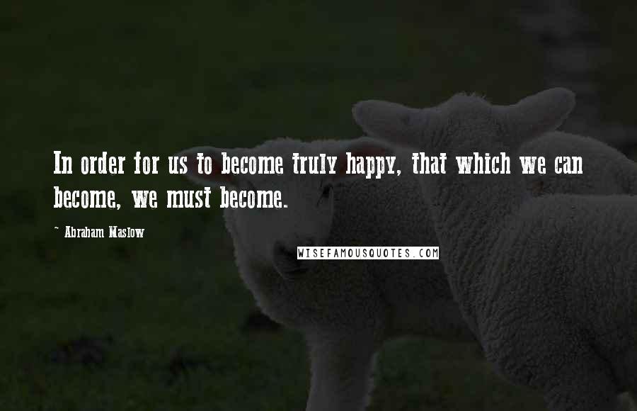 Abraham Maslow Quotes: In order for us to become truly happy, that which we can become, we must become.