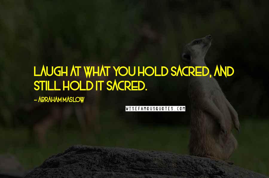 Abraham Maslow Quotes: Laugh at what you hold sacred, and still hold it sacred.