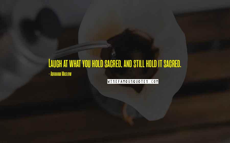 Abraham Maslow Quotes: Laugh at what you hold sacred, and still hold it sacred.