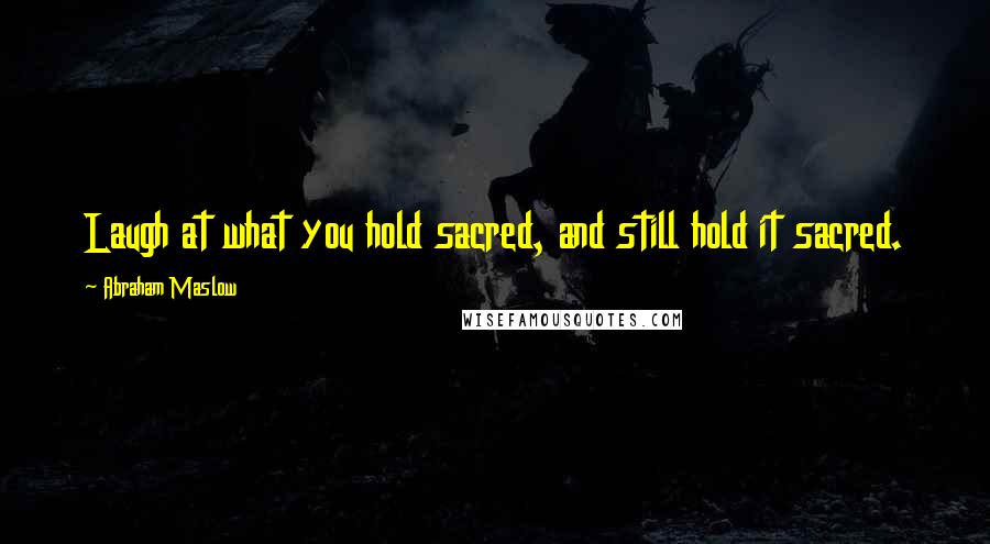 Abraham Maslow Quotes: Laugh at what you hold sacred, and still hold it sacred.