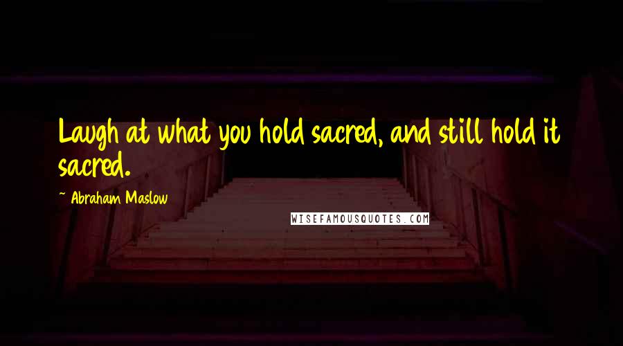 Abraham Maslow Quotes: Laugh at what you hold sacred, and still hold it sacred.