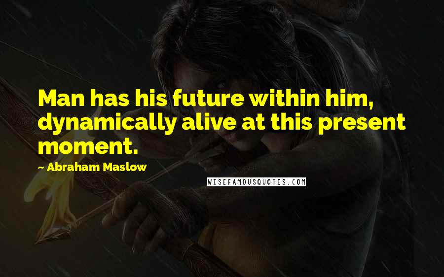 Abraham Maslow Quotes: Man has his future within him, dynamically alive at this present moment.