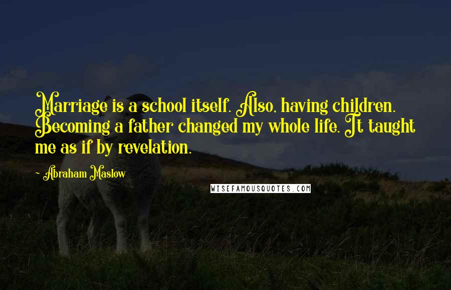 Abraham Maslow Quotes: Marriage is a school itself. Also, having children. Becoming a father changed my whole life. It taught me as if by revelation.