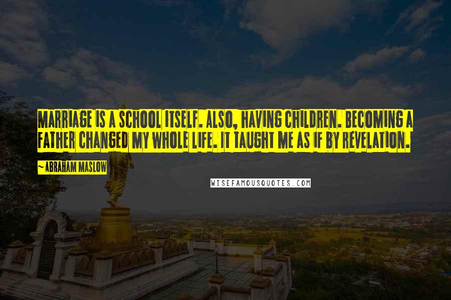 Abraham Maslow Quotes: Marriage is a school itself. Also, having children. Becoming a father changed my whole life. It taught me as if by revelation.