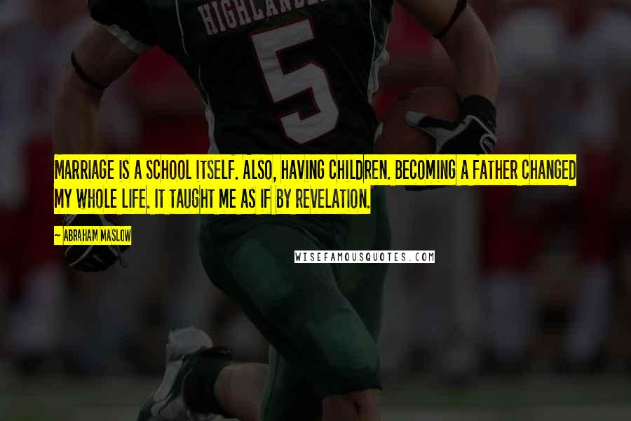 Abraham Maslow Quotes: Marriage is a school itself. Also, having children. Becoming a father changed my whole life. It taught me as if by revelation.