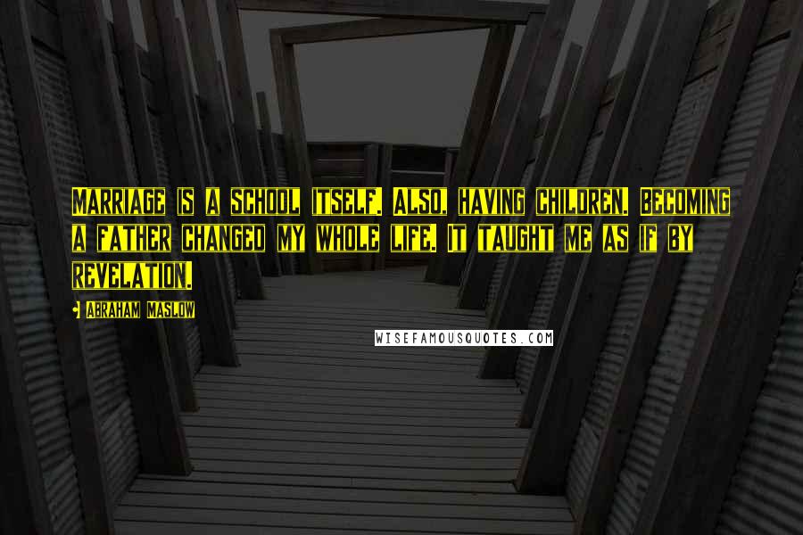 Abraham Maslow Quotes: Marriage is a school itself. Also, having children. Becoming a father changed my whole life. It taught me as if by revelation.