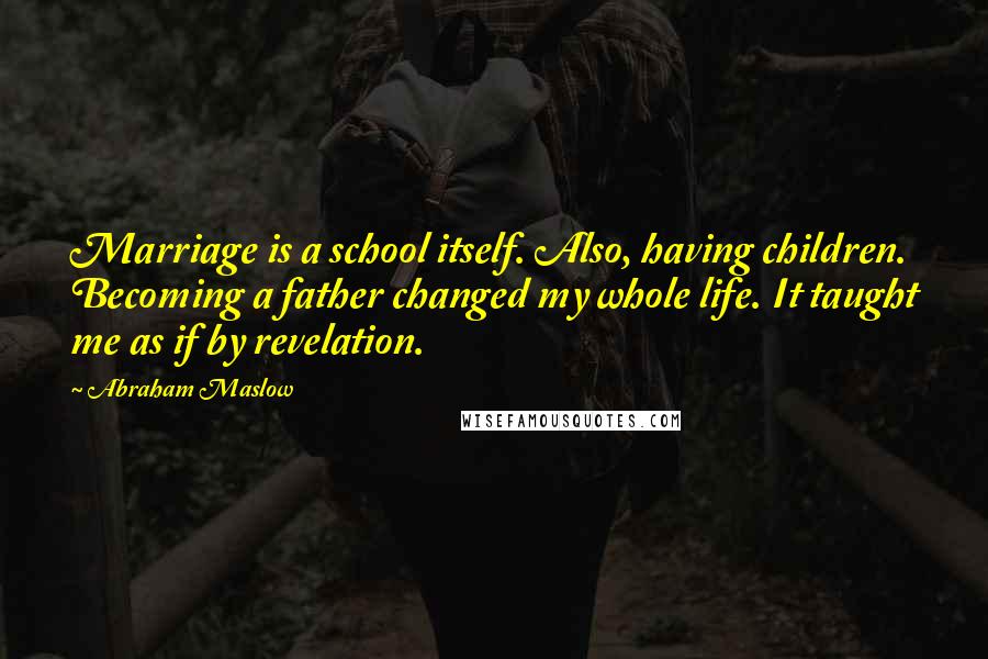 Abraham Maslow Quotes: Marriage is a school itself. Also, having children. Becoming a father changed my whole life. It taught me as if by revelation.