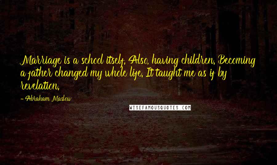Abraham Maslow Quotes: Marriage is a school itself. Also, having children. Becoming a father changed my whole life. It taught me as if by revelation.
