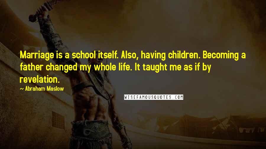 Abraham Maslow Quotes: Marriage is a school itself. Also, having children. Becoming a father changed my whole life. It taught me as if by revelation.