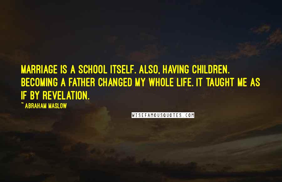 Abraham Maslow Quotes: Marriage is a school itself. Also, having children. Becoming a father changed my whole life. It taught me as if by revelation.