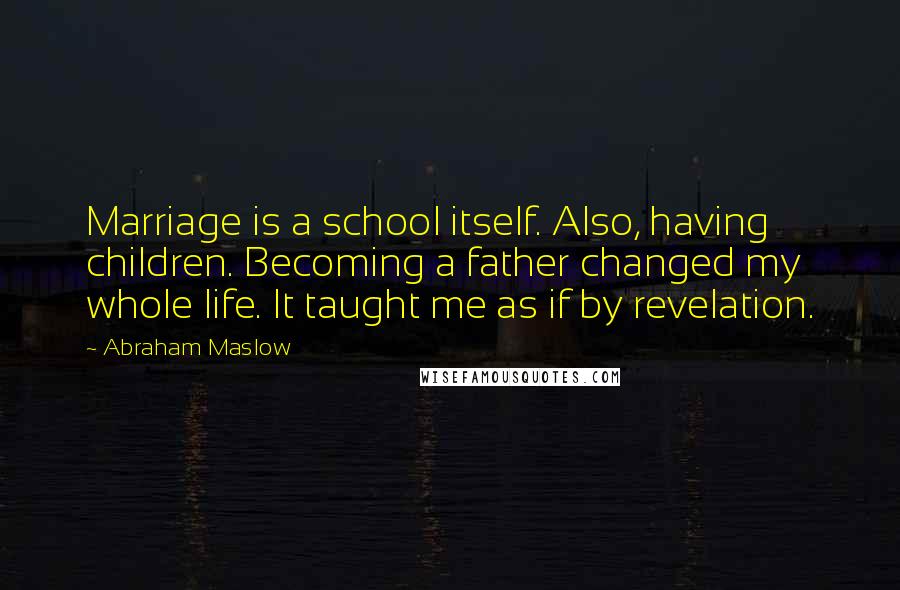 Abraham Maslow Quotes: Marriage is a school itself. Also, having children. Becoming a father changed my whole life. It taught me as if by revelation.