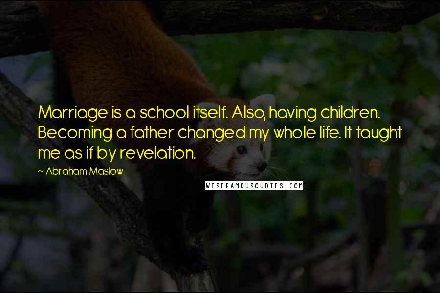 Abraham Maslow Quotes: Marriage is a school itself. Also, having children. Becoming a father changed my whole life. It taught me as if by revelation.