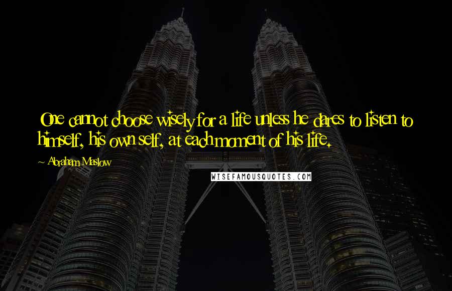 Abraham Maslow Quotes: One cannot choose wisely for a life unless he dares to listen to himself, his own self, at each moment of his life.