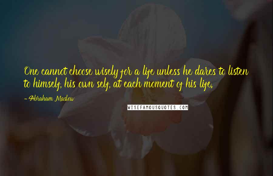 Abraham Maslow Quotes: One cannot choose wisely for a life unless he dares to listen to himself, his own self, at each moment of his life.