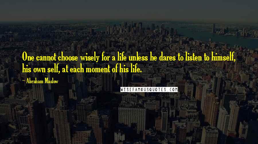 Abraham Maslow Quotes: One cannot choose wisely for a life unless he dares to listen to himself, his own self, at each moment of his life.