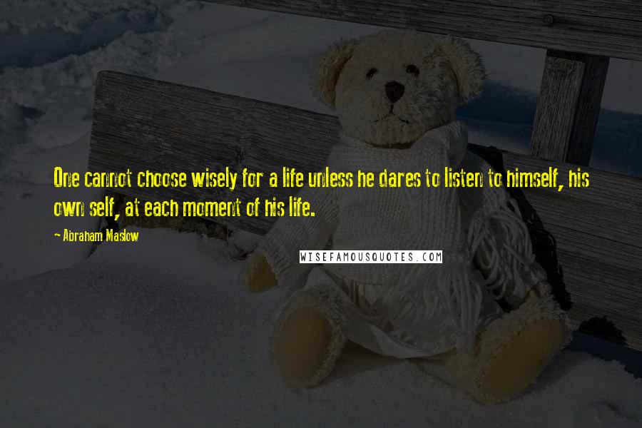 Abraham Maslow Quotes: One cannot choose wisely for a life unless he dares to listen to himself, his own self, at each moment of his life.