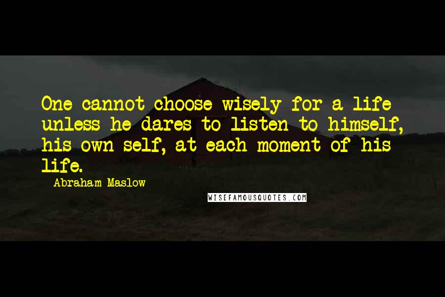 Abraham Maslow Quotes: One cannot choose wisely for a life unless he dares to listen to himself, his own self, at each moment of his life.