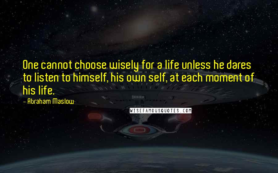 Abraham Maslow Quotes: One cannot choose wisely for a life unless he dares to listen to himself, his own self, at each moment of his life.