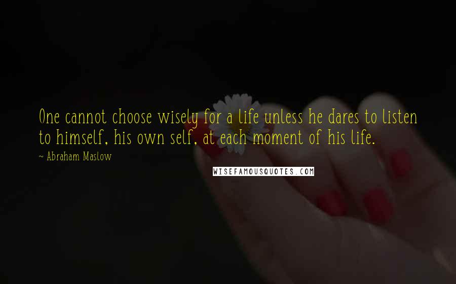 Abraham Maslow Quotes: One cannot choose wisely for a life unless he dares to listen to himself, his own self, at each moment of his life.