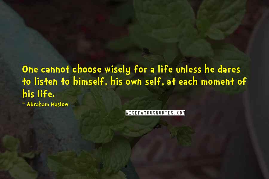 Abraham Maslow Quotes: One cannot choose wisely for a life unless he dares to listen to himself, his own self, at each moment of his life.