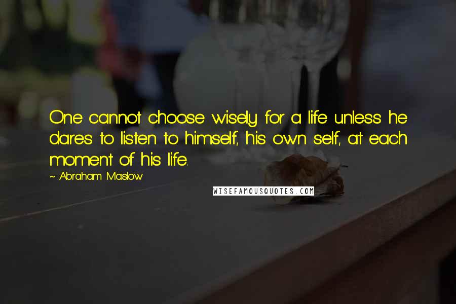 Abraham Maslow Quotes: One cannot choose wisely for a life unless he dares to listen to himself, his own self, at each moment of his life.