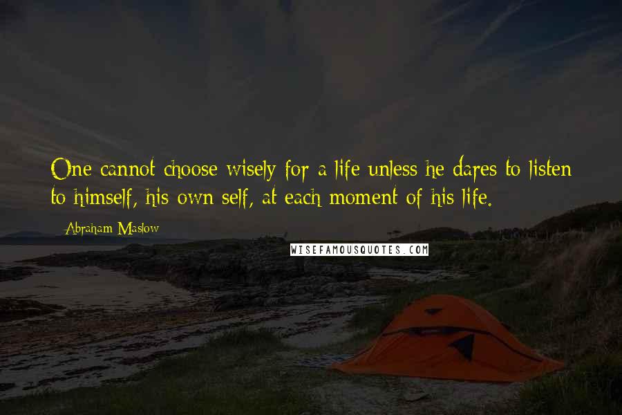 Abraham Maslow Quotes: One cannot choose wisely for a life unless he dares to listen to himself, his own self, at each moment of his life.