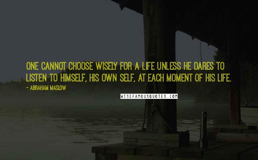 Abraham Maslow Quotes: One cannot choose wisely for a life unless he dares to listen to himself, his own self, at each moment of his life.