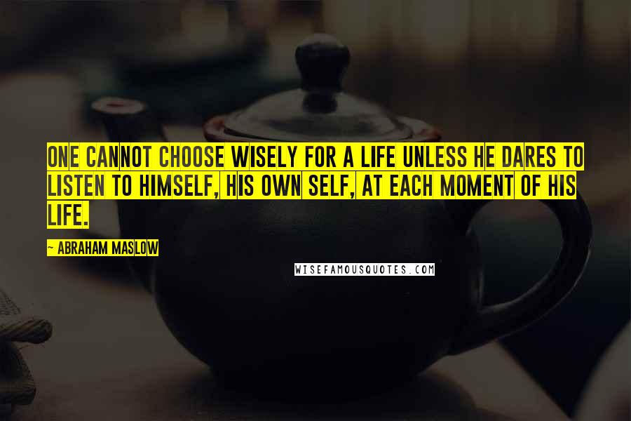 Abraham Maslow Quotes: One cannot choose wisely for a life unless he dares to listen to himself, his own self, at each moment of his life.