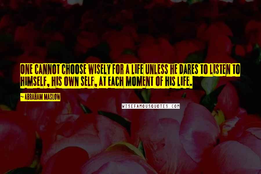 Abraham Maslow Quotes: One cannot choose wisely for a life unless he dares to listen to himself, his own self, at each moment of his life.