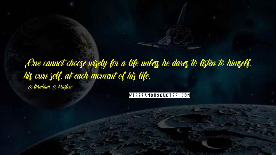 Abraham Maslow Quotes: One cannot choose wisely for a life unless he dares to listen to himself, his own self, at each moment of his life.