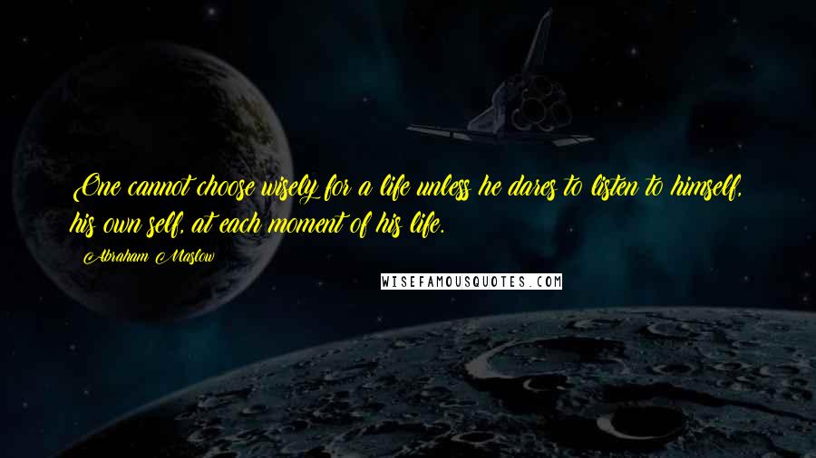 Abraham Maslow Quotes: One cannot choose wisely for a life unless he dares to listen to himself, his own self, at each moment of his life.