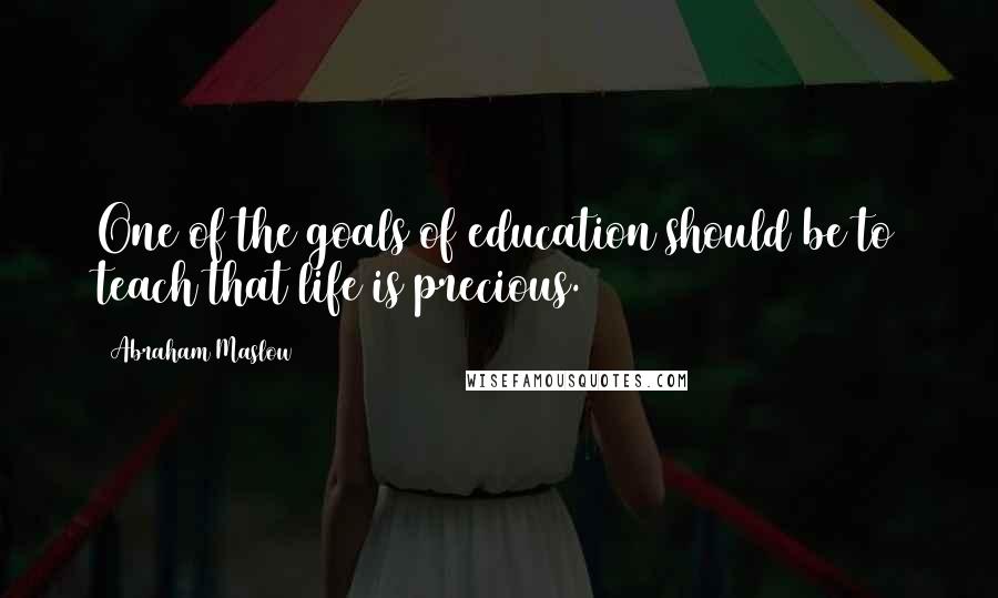Abraham Maslow Quotes: One of the goals of education should be to teach that life is precious.